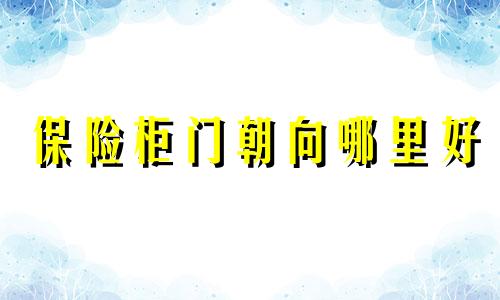 保险柜门朝向哪里好 保险柜门朝东好不好