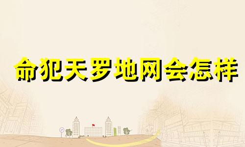 命犯天罗地网会怎样 命犯天罗地网是什么意思