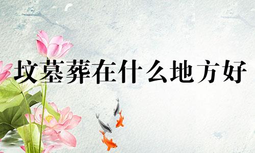 坟墓葬在什么地方好 坟墓埋在哪里风水比较好