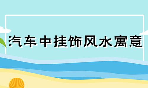 汽车中挂饰风水寓意 汽车挂件 风水