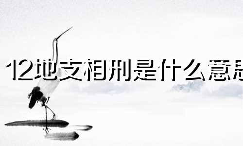 12地支相刑是什么意思 天干相克地支相刑是什么意思