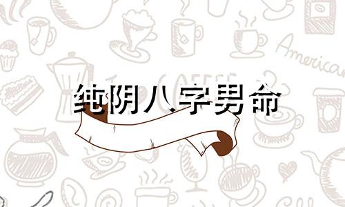 纯阴八字男命 纯阴八字是什么时候生的