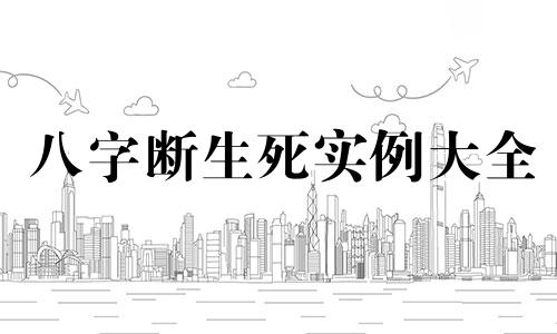 八字断生死实例大全 生辰八字断生死